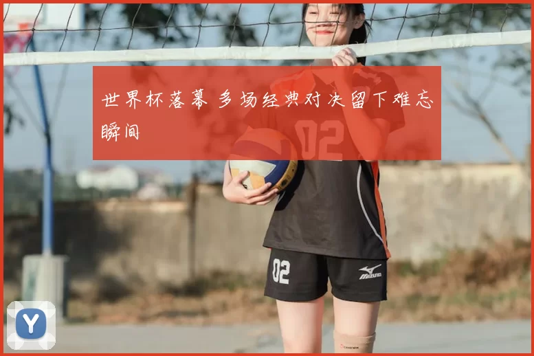 世界杯落幕 多场经典对决留下难忘瞬间