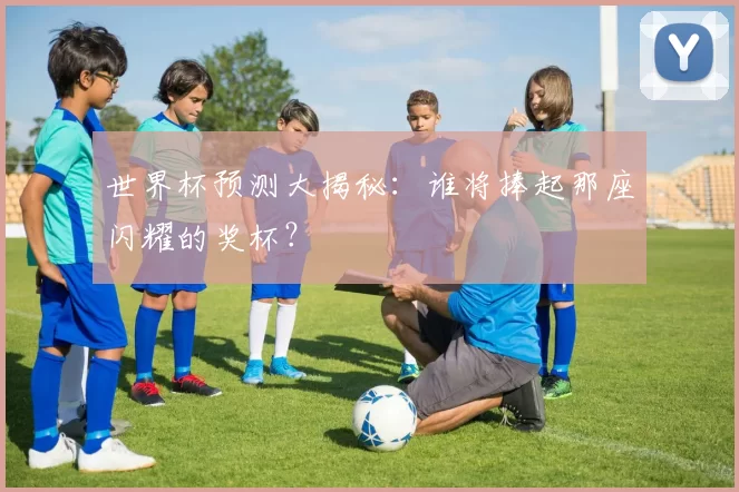 世界杯预测大揭秘：谁将捧起那座闪耀的奖杯？