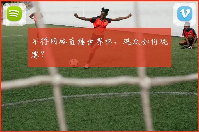 不得网络直播世界杯,观众如何观赛?