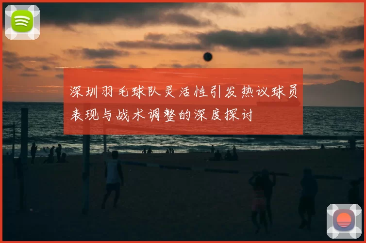 深圳羽毛球队灵活性引发热议球员表现与战术调整的深度探讨