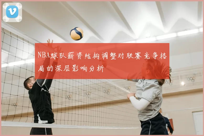 NBA球队薪资结构调整对联赛竞争格局的深层影响分析