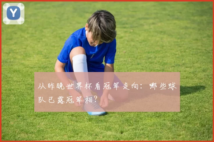 从昨晚世界杯看冠军走向:哪些球队已露冠军相?