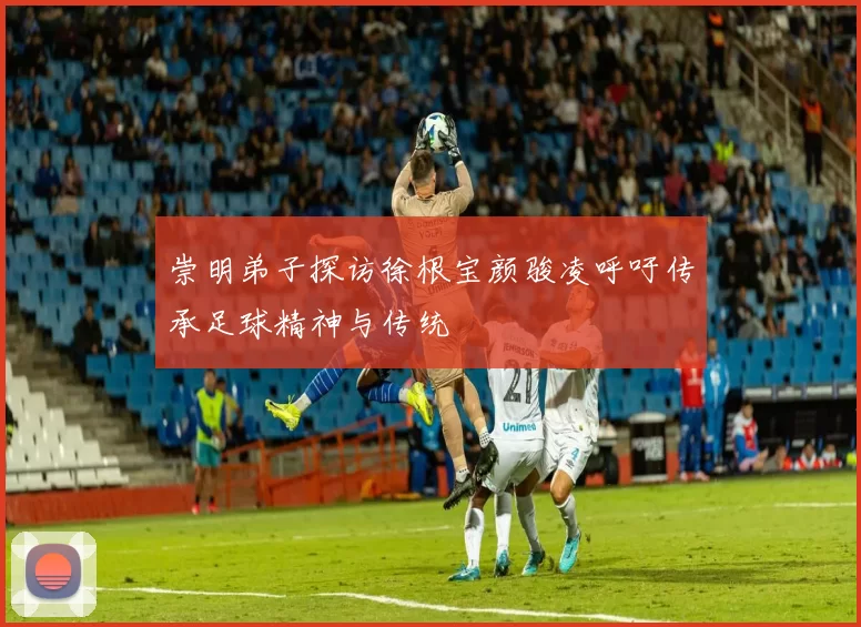 崇明弟子探访徐根宝颜骏凌呼吁传承足球精神与传统