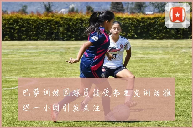 巴萨训练因球员接受弗里克训话推迟一小时引发关注