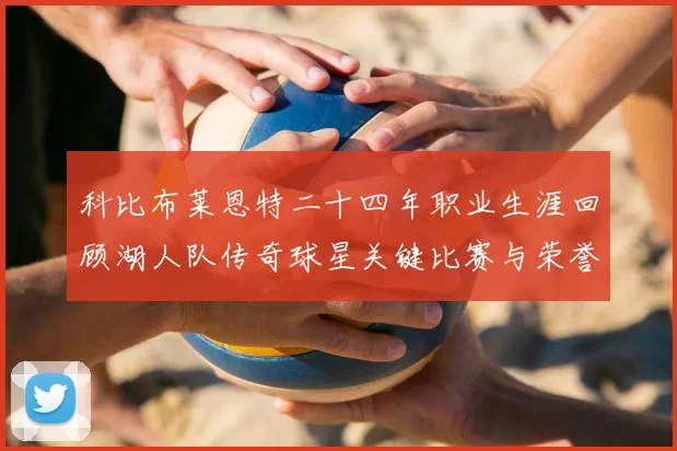 科比布莱恩特二十四年职业生涯回顾湖人队传奇球星关键比赛与荣誉成就