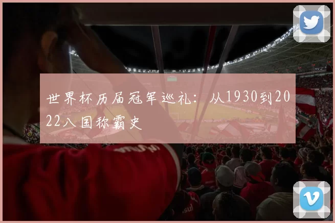 世界杯历届冠军巡礼:从1930到2022八国称霸史