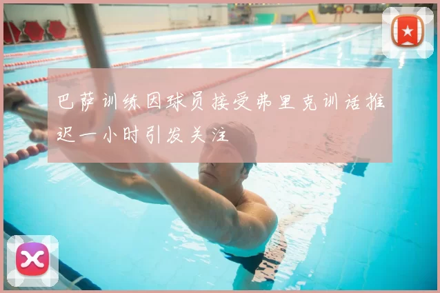 巴萨训练因球员接受弗里克训话推迟一小时引发关注