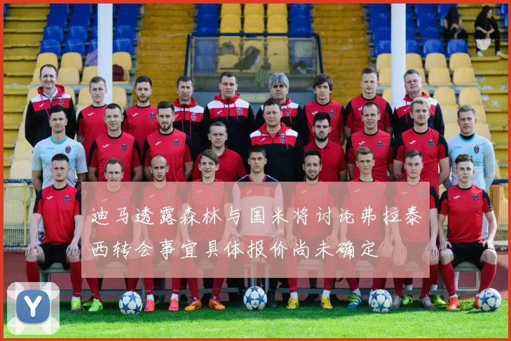 迪马透露森林与国米将讨论弗拉泰西转会事宜具体报价尚未确定
