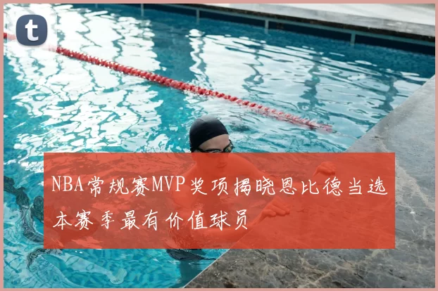 NBA常规赛MVP奖项揭晓恩比德当选本赛季最有价值球员