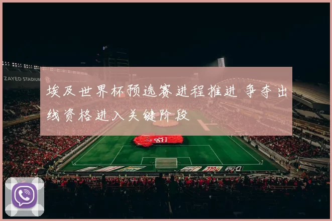 埃及世界杯预选赛进程推进 争夺出线资格进入关键阶段