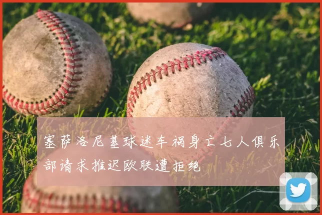 塞萨洛尼基球迷车祸身亡七人俱乐部请求推迟欧联遭拒绝