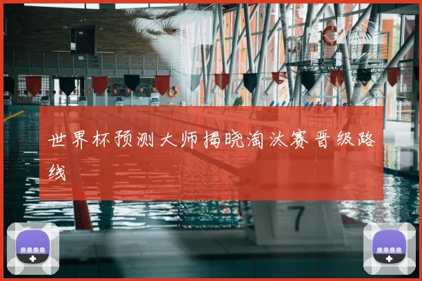 世界杯预测大师揭晓淘汰赛晋级路线