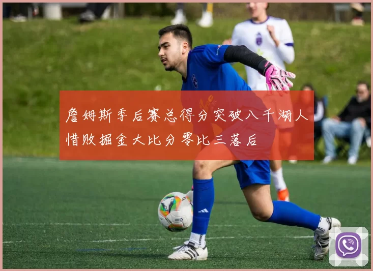 詹姆斯季后赛总得分突破八千湖人惜败掘金大比分零比三落后