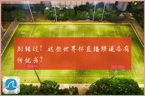 别错过!这些世界杯直播频道各有何优劣?