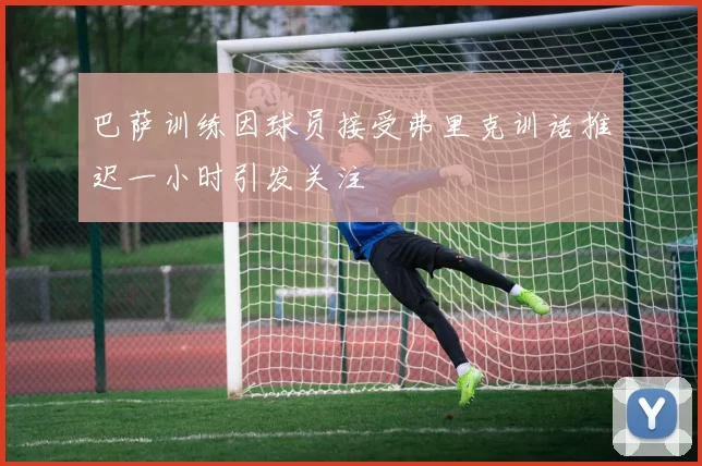 巴萨训练因球员接受弗里克训话推迟一小时引发关注