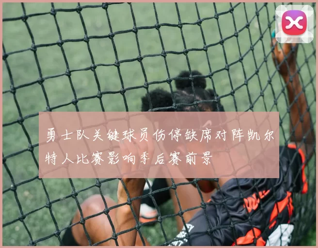 勇士队关键球员伤停缺席对阵凯尔特人比赛影响季后赛前景