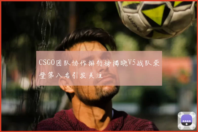 CSGO团队协作排行榜揭晓V5战队荣登第八名引发关注