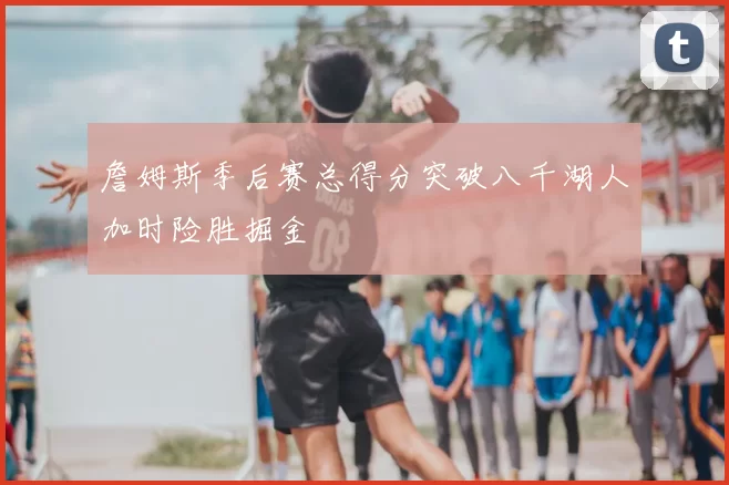 詹姆斯季后赛总得分突破八千湖人加时险胜掘金