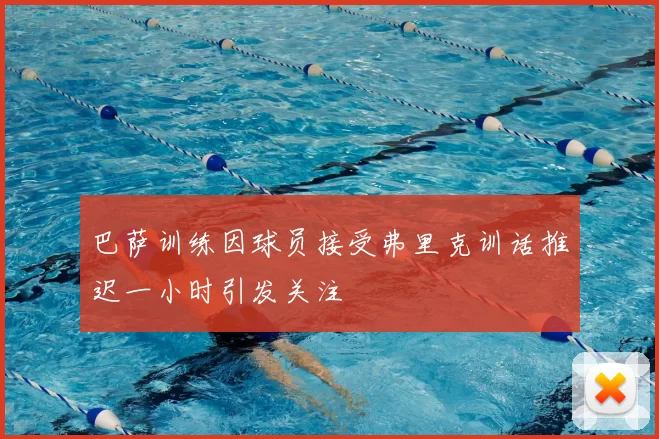 巴萨训练因球员接受弗里克训话推迟一小时引发关注