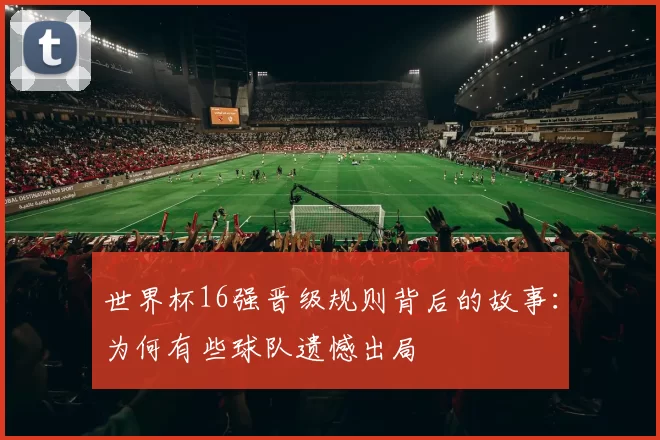 世界杯16强晋级规则背后的故事:为何有些球队遗憾出局