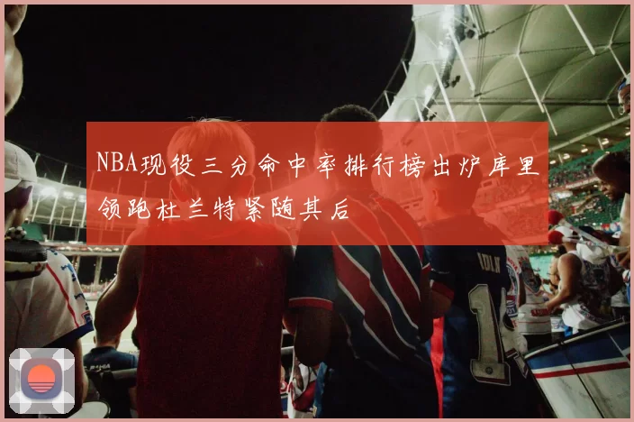 NBA现役三分命中率排行榜出炉库里领跑杜兰特紧随其后