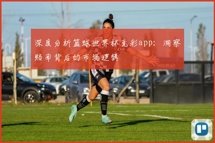 深度分析篮球世界杯竞彩app:洞察赔率背后的市场逻辑