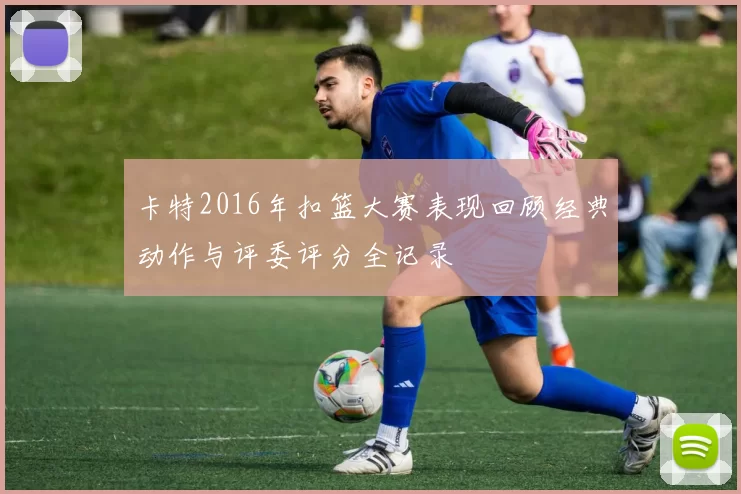 卡特2016年扣篮大赛表现回顾经典动作与评委评分全记录