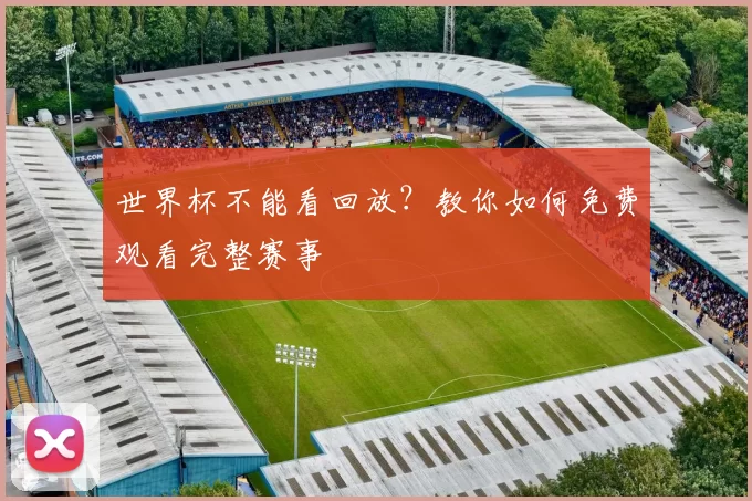 世界杯不能看回放?教你如何免费观看完整赛事
