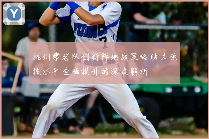 杭州攀岩队创新阵地战策略助力竞技水平全面提升的深度解析