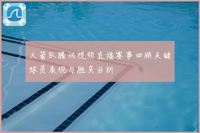 火箭队腾讯视频直播赛事回顾关键球员表现与胜负分析
