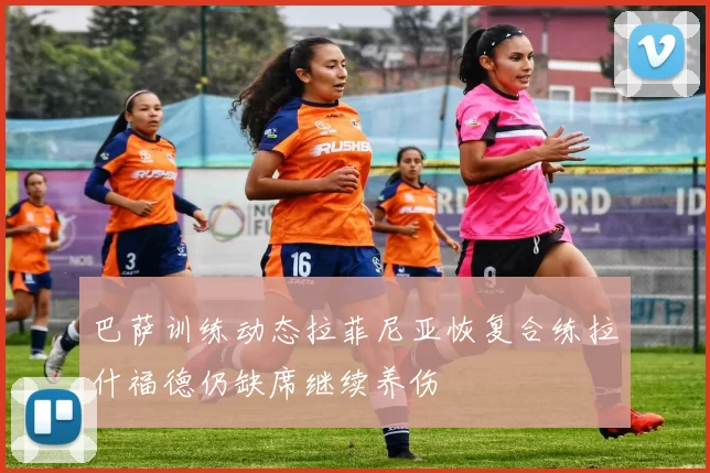 巴萨训练动态拉菲尼亚恢复合练拉什福德仍缺席继续养伤
