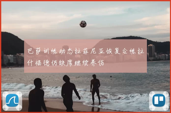 巴萨训练动态拉菲尼亚恢复合练拉什福德仍缺席继续养伤