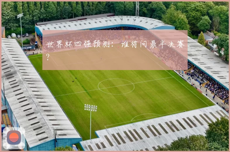 世界杯四强预测:谁将问鼎半决赛?