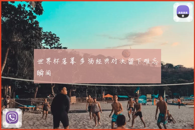 世界杯落幕 多场经典对决留下难忘瞬间