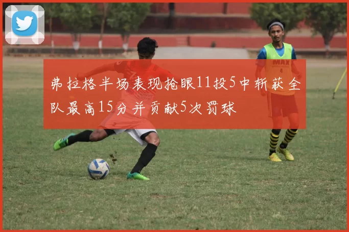 弗拉格半场表现抢眼11投5中斩获全队最高15分并贡献5次罚球