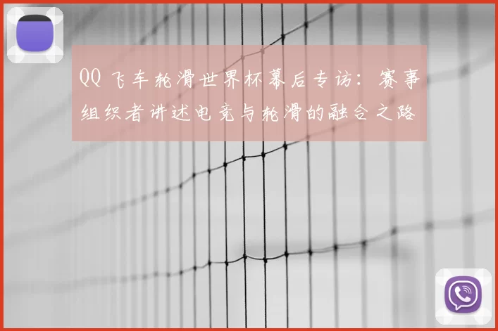 QQ 飞车轮滑世界杯幕后专访：赛事组织者讲述电竞与轮滑的融合之路