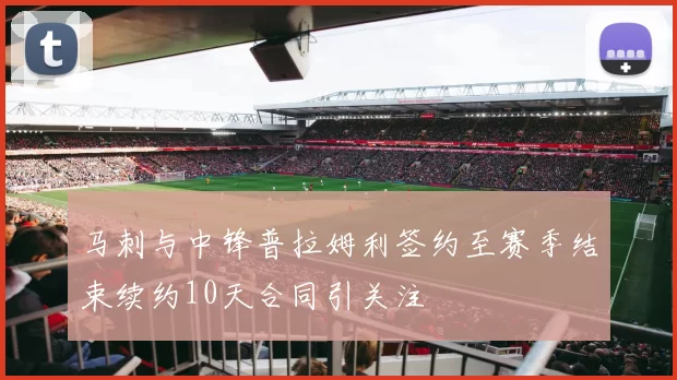 马刺与中锋普拉姆利签约至赛季结束续约10天合同引关注