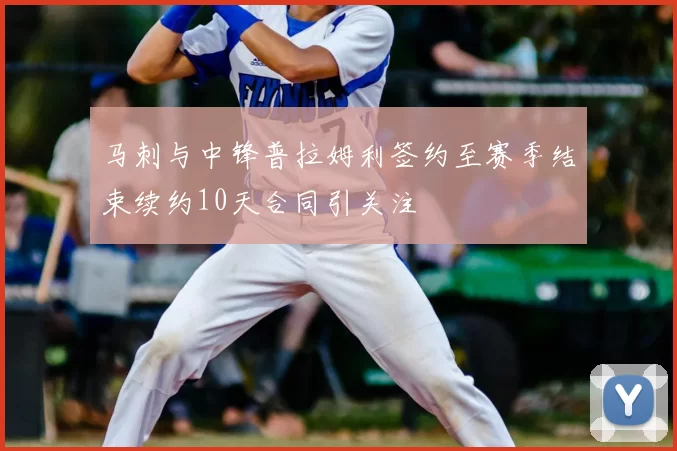 马刺与中锋普拉姆利签约至赛季结束续约10天合同引关注