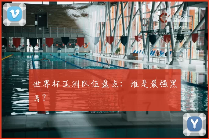 世界杯亚洲队伍盘点:谁是最强黑马?