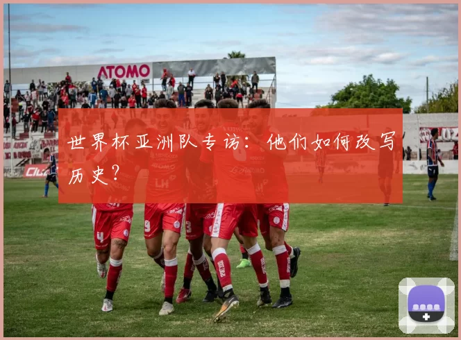 世界杯亚洲队专访：他们如何改写历史？