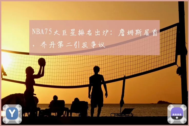 NBA75大巨星排名出炉：詹姆斯居首，乔丹第二引发争议