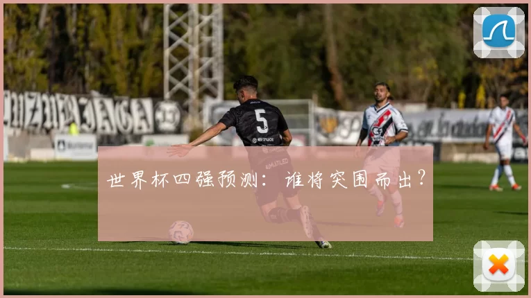 世界杯四强预测：谁将突围而出？