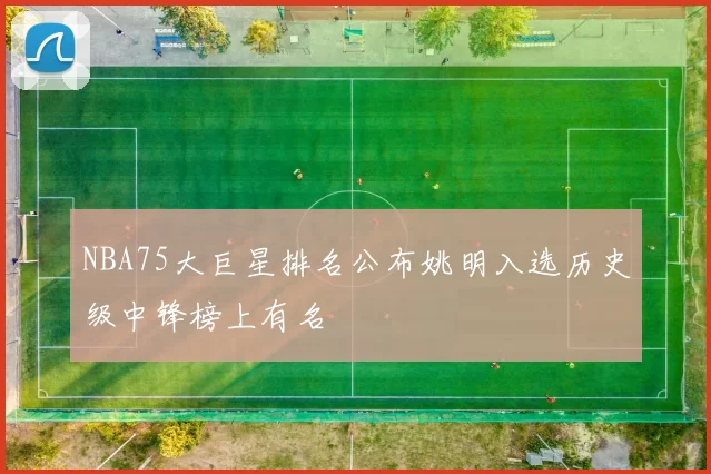 NBA75大巨星排名公布姚明入选历史级中锋榜上有名