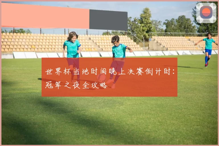 世界杯当地时间晚上决赛倒计时：冠军之夜全攻略
