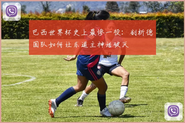 巴西世界杯史上最惨一役:剖析德国队如何让东道主神话破灭
