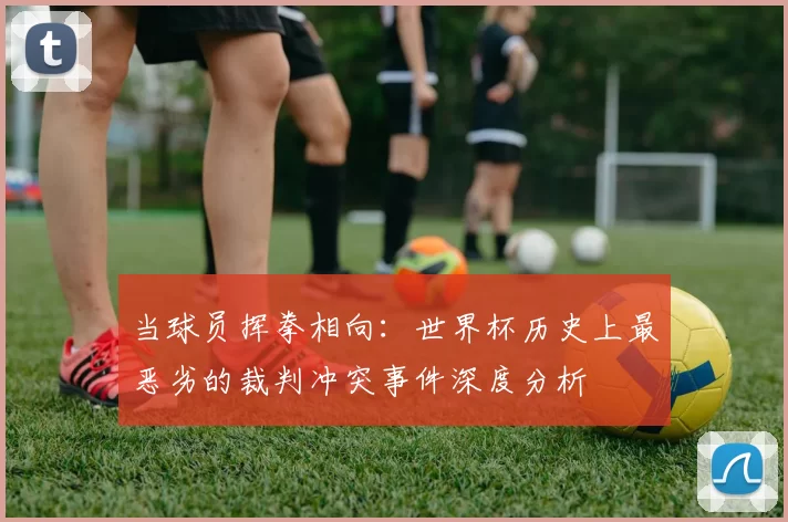 当球员挥拳相向:世界杯历史上最恶劣的裁判冲突事件深度分析