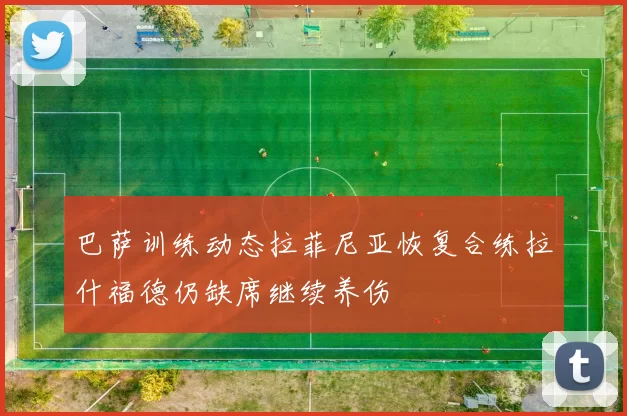 巴萨训练动态拉菲尼亚恢复合练拉什福德仍缺席继续养伤