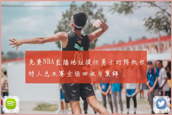 免费NBA直播地址提供勇士对阵凯尔特人总决赛全场回放与集锦