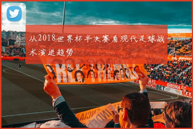 从2018世界杯半决赛看现代足球战术演进趋势