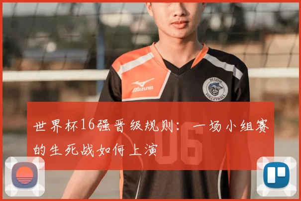 世界杯16强晋级规则:一场小组赛的生死战如何上演